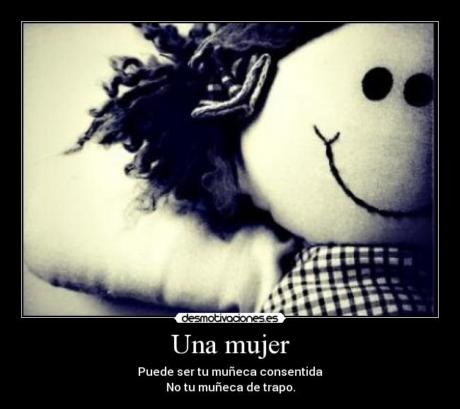 Una mujer - Puede ser tu muñeca consentida
No tu muñeca de trapo.