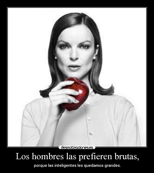Los hombres las prefieren brutas, - porque las inteligentes les quedamos grandes.