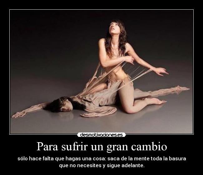 Para sufrir un gran cambio - sólo hace falta que hagas una cosa: saca de la mente toda la basura
que no necesites y sigue adelante.