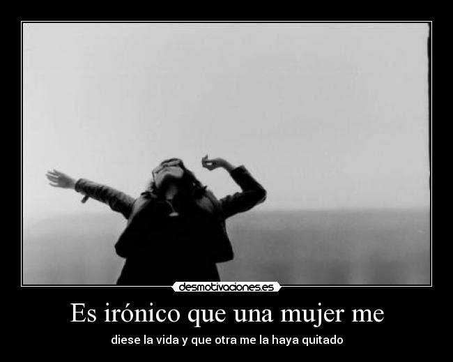 Es irónico que una mujer me - diese la vida y que otra me la haya quitado