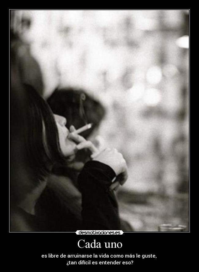 Cada uno - es libre de arruinarse la vida como más le guste, 
¿tan difícil es entender eso?