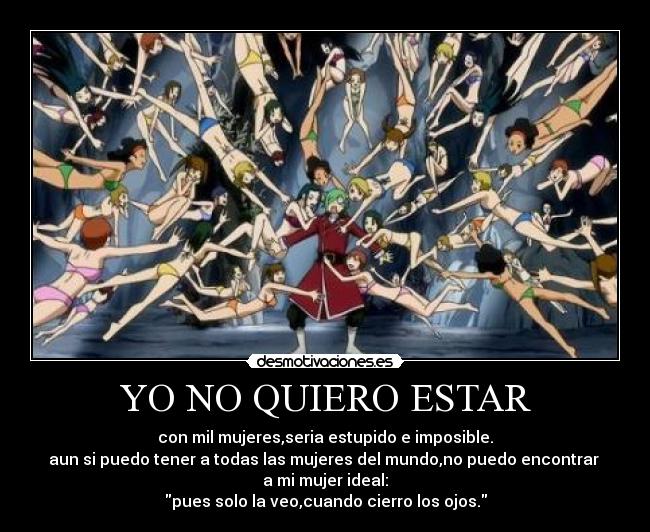 YO NO QUIERO ESTAR - con mil mujeres,seria estupido e imposible.
aun si puedo tener a todas las mujeres del mundo,no puedo encontrar 
a mi mujer ideal:
pues solo la veo,cuando cierro los ojos.