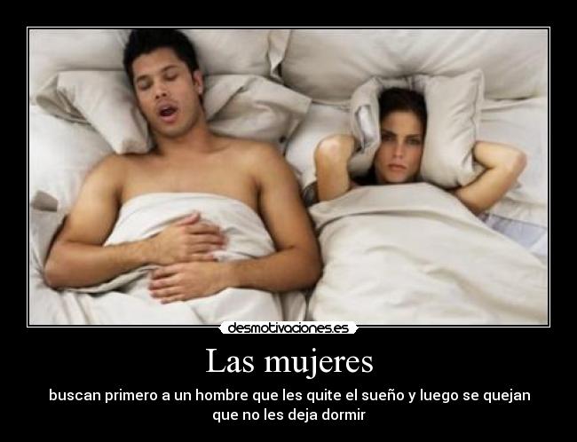 Las mujeres - buscan primero a un hombre que les quite el sueño y luego se quejan
que no les deja dormir