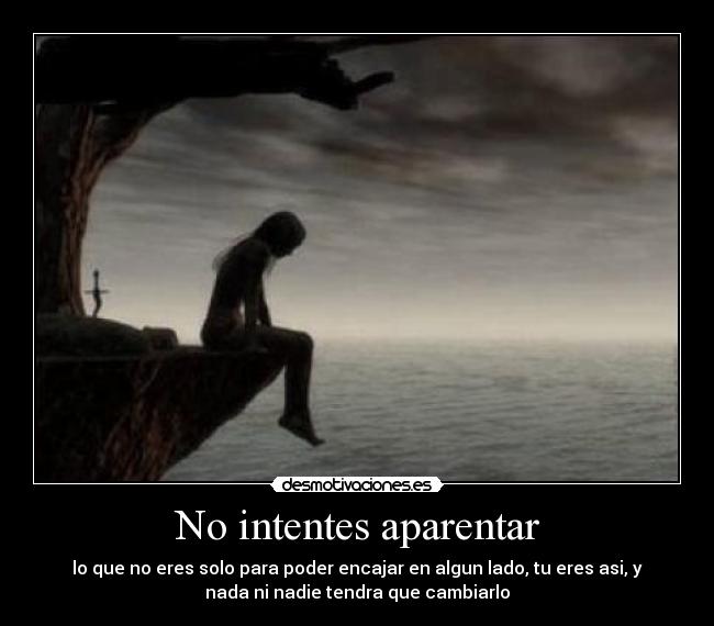 No intentes aparentar - lo que no eres solo para poder encajar en algun lado, tu eres asi, y
nada ni nadie tendra que cambiarlo