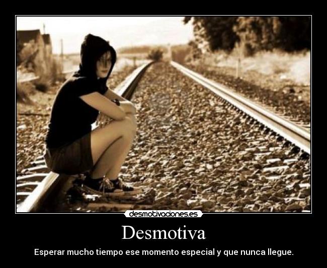 Desmotiva - Esperar mucho tiempo ese momento especial y que nunca llegue.