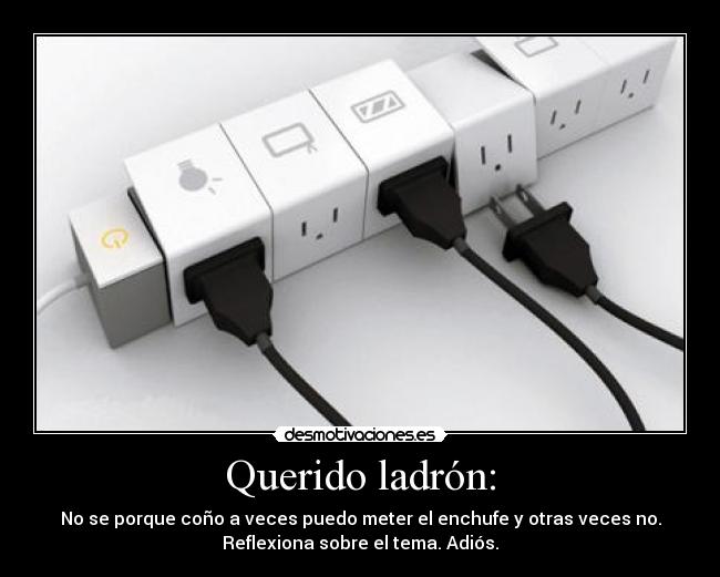 Querido ladrón: - No se porque coño a veces puedo meter el enchufe y otras veces no.
Reflexiona sobre el tema. Adiós.
