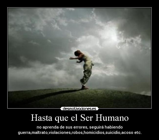 Hasta que el Ser Humano - no aprenda de sus errores, seguirá habiendo
guerra,maltrato,violaciones,robos,homicidios,suicidio,acoso etc.