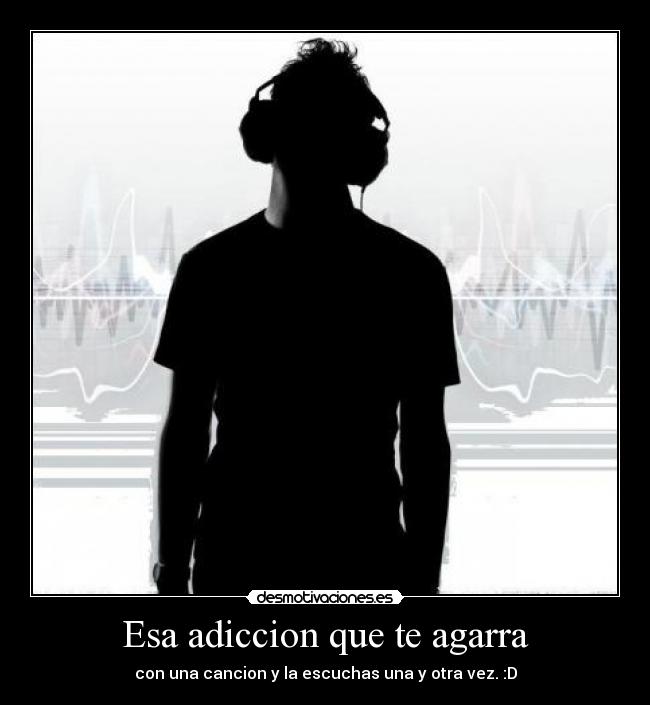 Esa adiccion que te agarra - con una cancion y la escuchas una y otra vez. :D