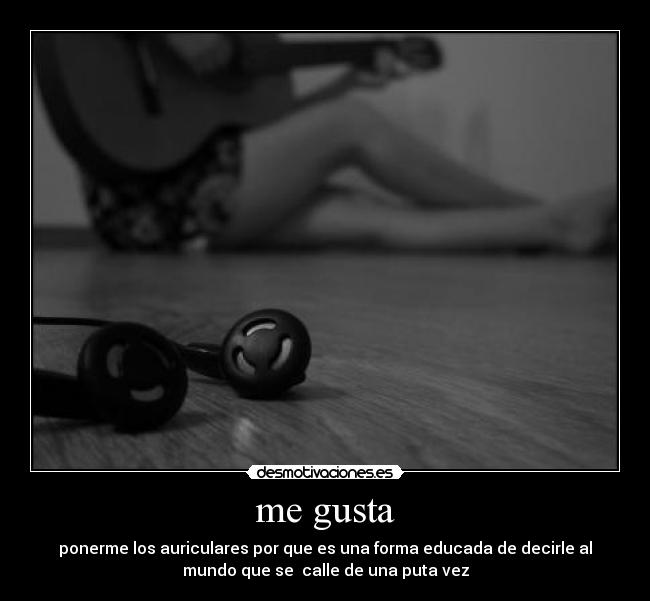 me gusta - ponerme los auriculares por que es una forma educada de decirle al
mundo que se  calle de una puta vez