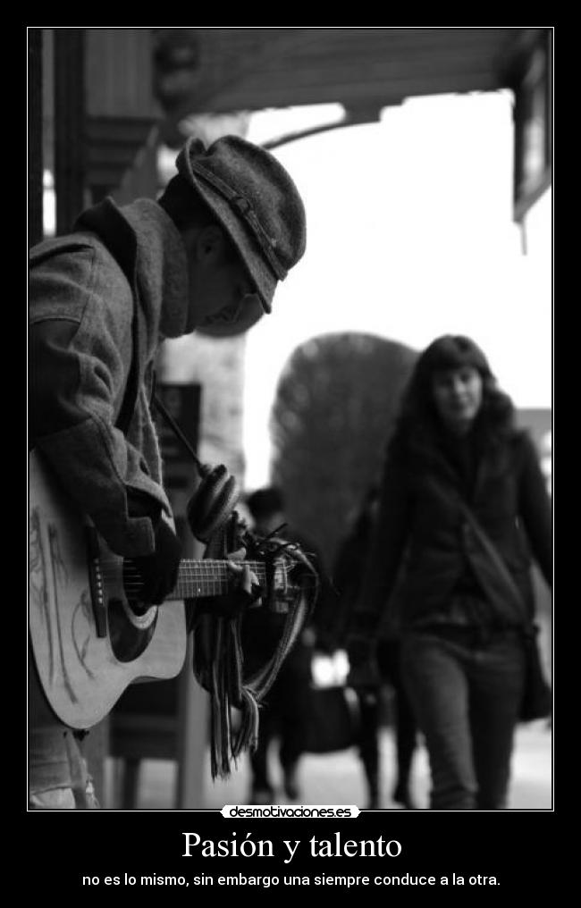 Pasión y talento - no es lo mismo, sin embargo una siempre conduce a la otra.