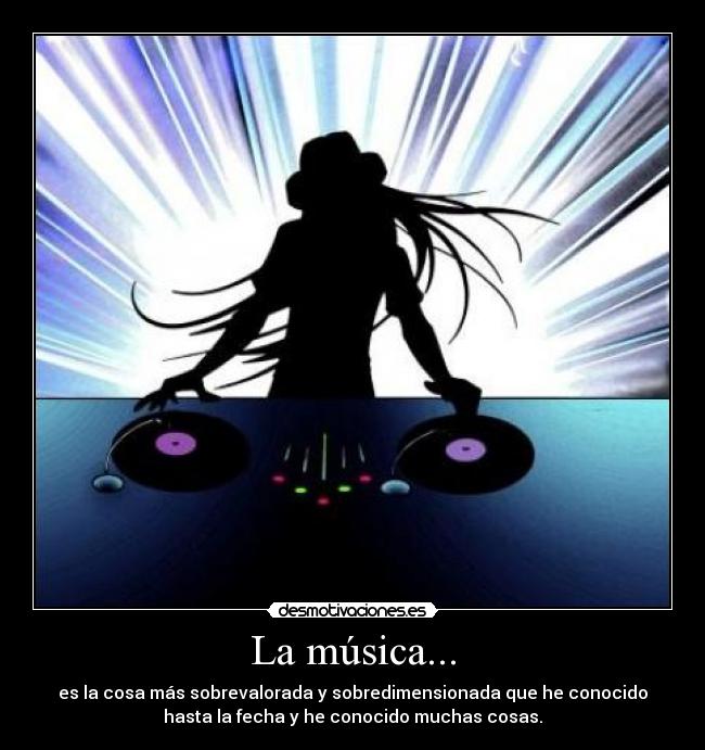 La música... - es la cosa más sobrevalorada y sobredimensionada que he conocido
hasta la fecha y he conocido muchas cosas.