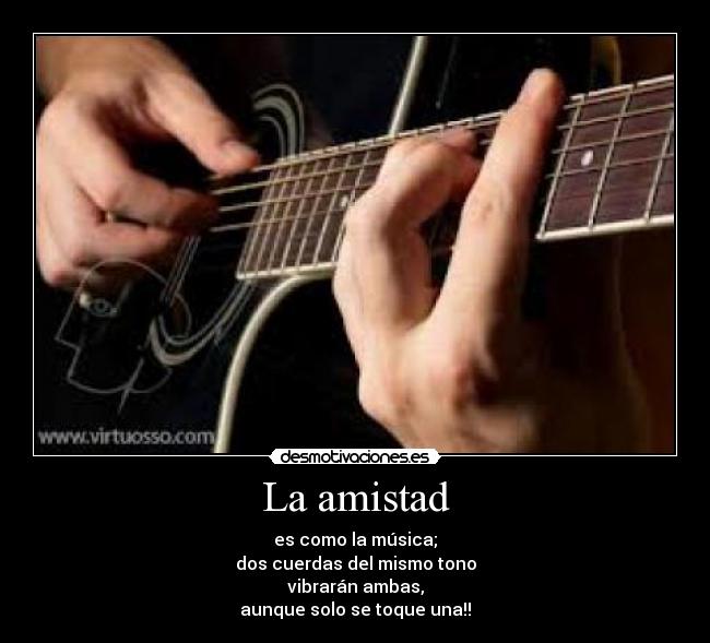 La amistad - es como la música;
dos cuerdas del mismo tono
vibrarán ambas,
aunque solo se toque una!!