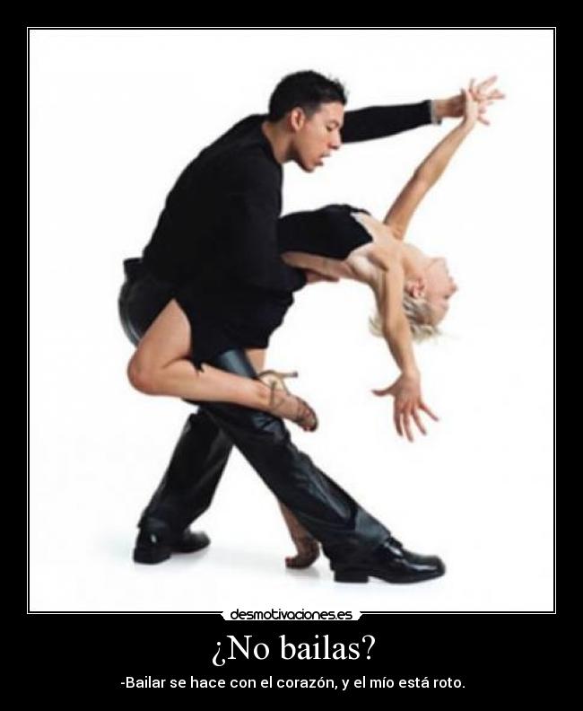 ¿No bailas? - -Bailar se hace con el corazón, y el mío está roto.