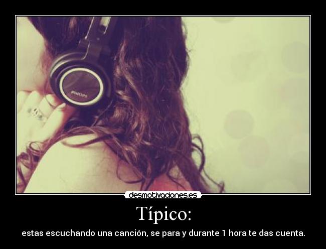 Típico: - estas escuchando una canción, se para y durante 1 hora te das cuenta.