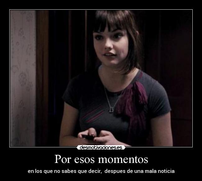Por esos momentos - en los que no sabes que decir, despues de una mala noticia