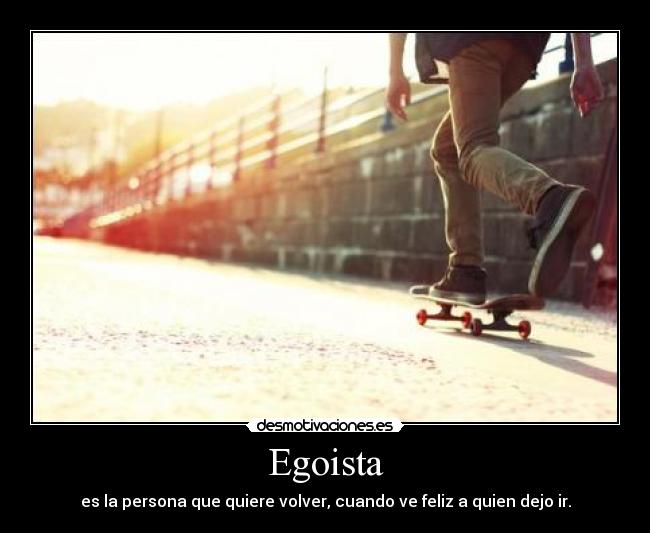 Egoista - es la persona que quiere volver, cuando ve feliz a quien dejo ir.