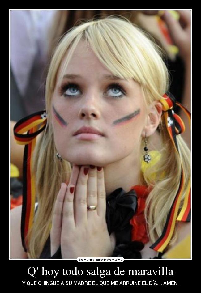 Q hoy todo salga de maravilla - Y QUE CHINGUE A SU MADRE EL QUE ME ARRUINE EL DÍA.... AMÉN.