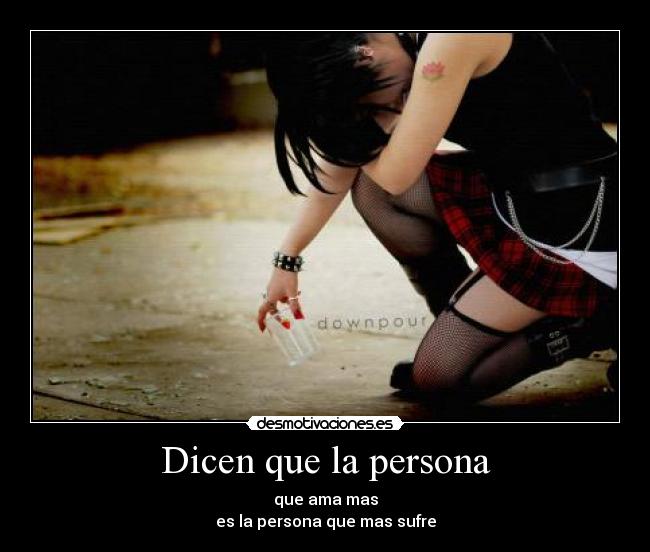 Dicen que la persona - que ama mas
es la persona que mas sufre
