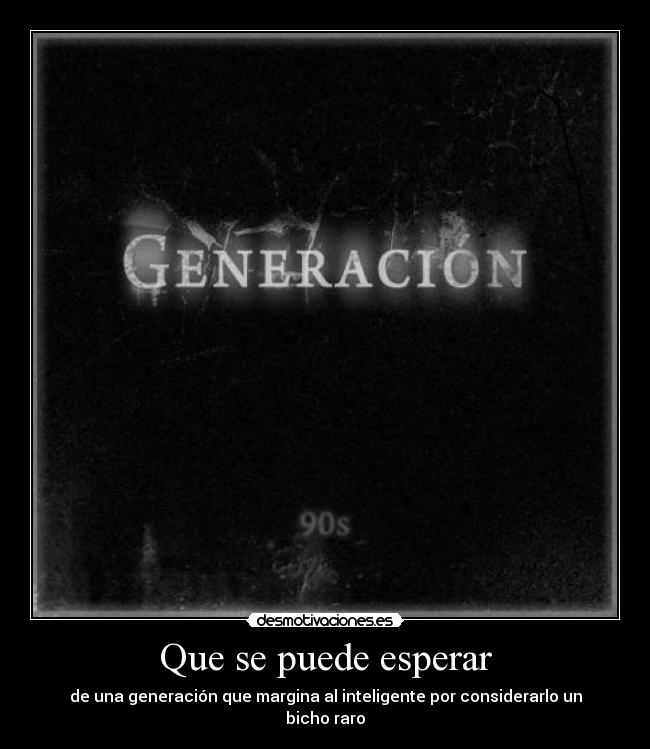 Que se puede esperar - de una generación que margina al inteligente por considerarlo un bicho raro