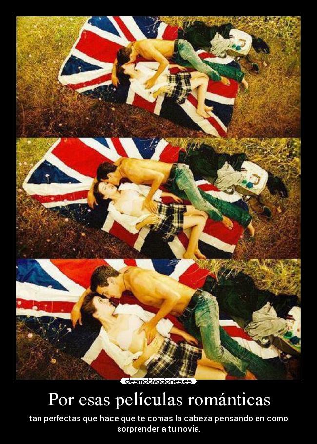 Por esas películas románticas - tan perfectas que hace que te comas la cabeza pensando en como
sorprender a tu novia.