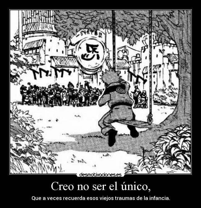 Creo no ser el único, - Que a veces recuerda esos viejos traumas de la infancia.