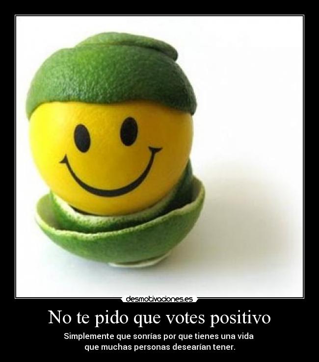 No te pido que votes positivo - Simplemente que sonrías por que tienes una vida 
que muchas personas desearían tener.