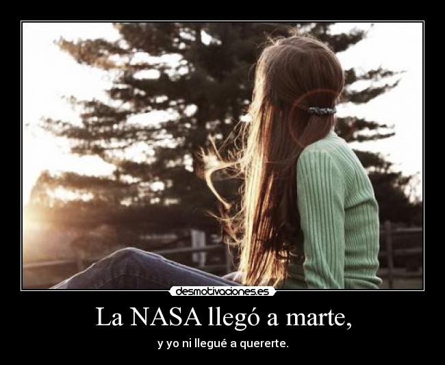 La NASA llegó a marte, - y yo ni llegué a quererte.