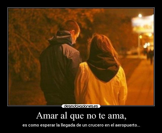 Amar al que no te ama, - es como esperar la llegada de un crucero en el aeropuerto...