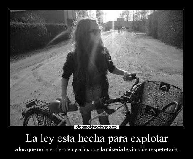 La ley esta hecha para explotar - a los que no la entienden y a los que la miseria les impide respetetarla.