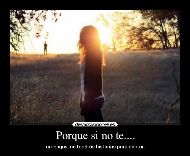 Porque si no te.... - arriesgas, no tendrás historias para contar.
