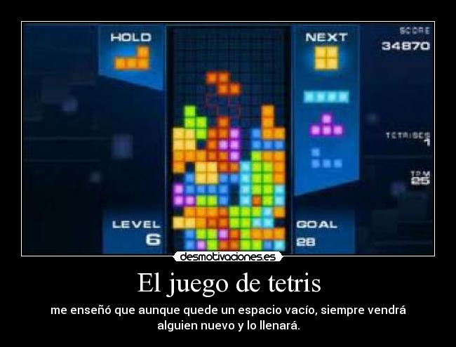 El juego de tetris - me enseñó que aunque quede un espacio vacío, siempre vendrá
alguien nuevo y lo llenará.