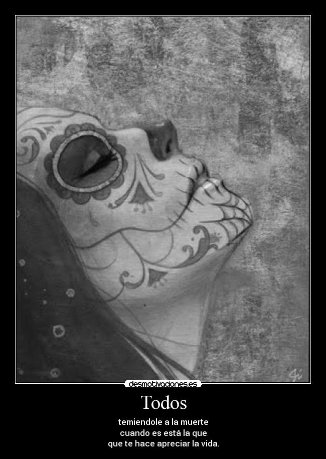 Todos - temiendole a la muerte
cuando es está la que
que te hace apreciar la vida.