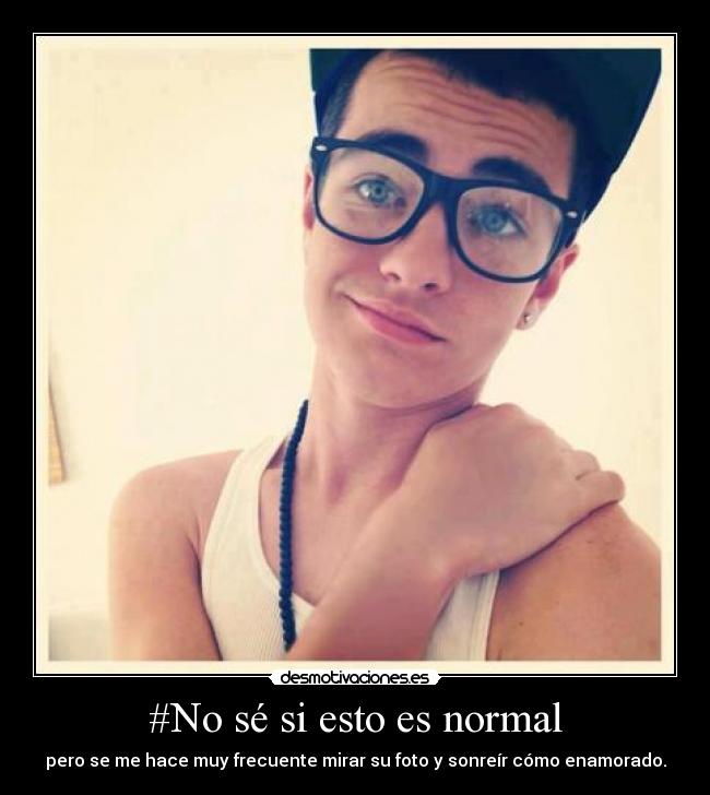 #No sé si esto es normal - pero se me hace muy frecuente mirar su foto y sonreír cómo enamorado.