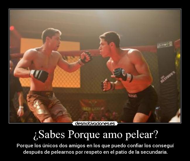 ¿Sabes Porque amo pelear? - Porque los únicos dos amigos en los que puedo confiar los conseguí
después de pelearnos por respeto en el patio de la secundaria.
