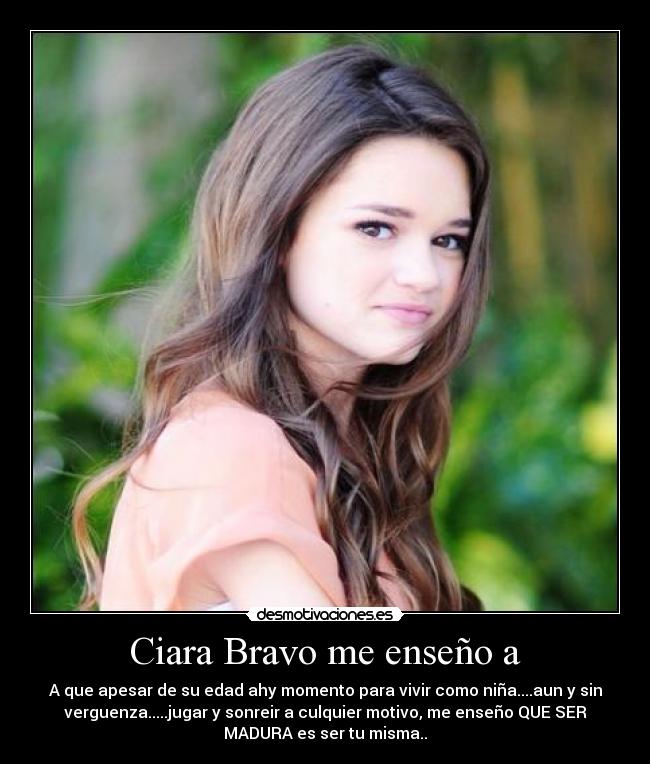 Ciara Bravo me enseño a - A que apesar de su edad ahy momento para vivir como niña....aun y sin
verguenza.....jugar y sonreir a culquier motivo, me enseño QUE SER
MADURA es ser tu misma..