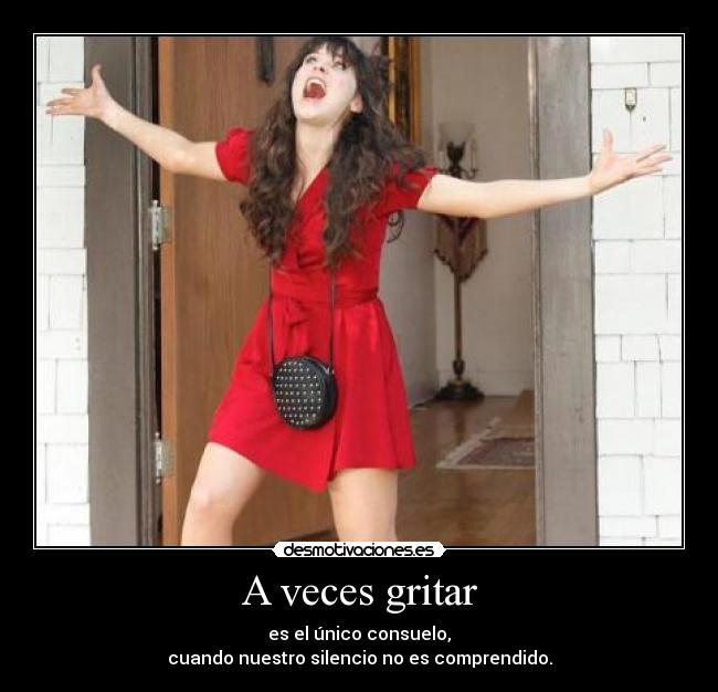 A veces gritar - es el único consuelo,
cuando nuestro silencio no es comprendido.