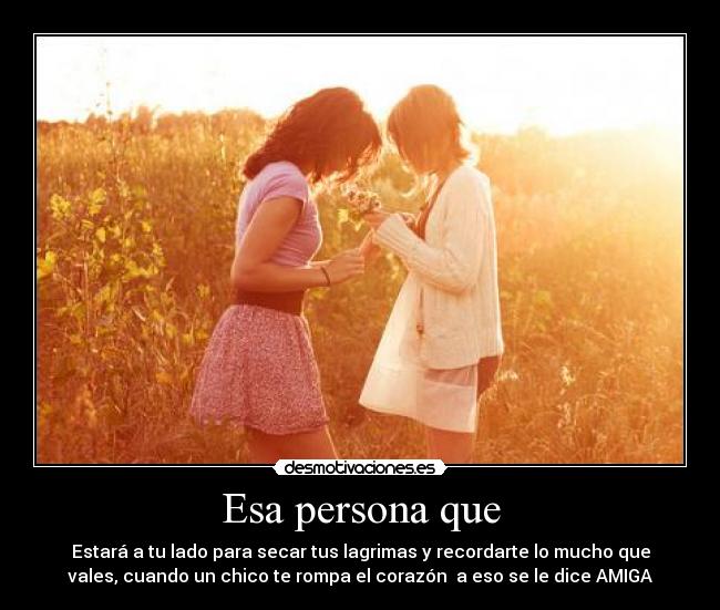 Esa persona que - Estará a tu lado para secar tus lagrimas y recordarte lo mucho que
vales, cuando un chico te rompa el corazón a eso se le dice AMIGA
