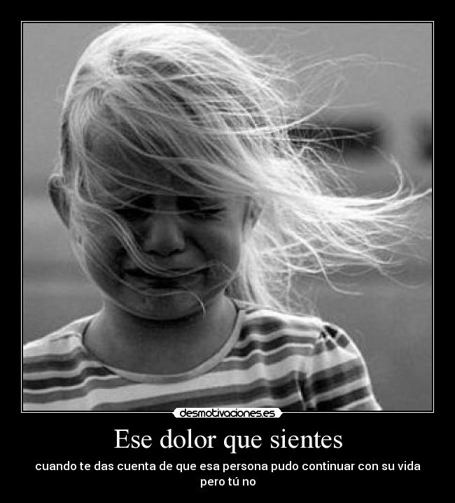 Ese dolor que sientes - cuando te das cuenta de que esa persona pudo continuar con su vida pero tú no