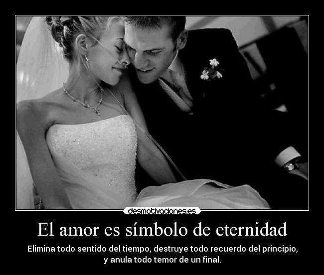 El amor es símbolo de eternidad - Elimina todo sentido del tiempo, destruye todo recuerdo del principio,
y anula todo temor de un final.