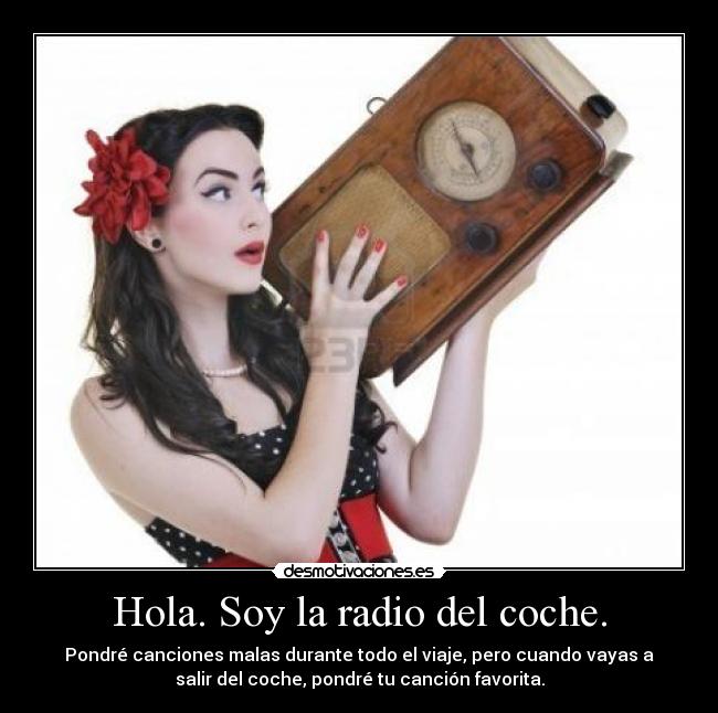Hola. Soy la radio del coche. - Pondré canciones malas durante todo el viaje, pero cuando vayas a
salir del coche, pondré tu canción favorita.