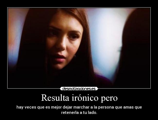 Resulta irónico pero - hay veces que es mejor dejar marchar a la persona que amas que retenerla a tu lado.