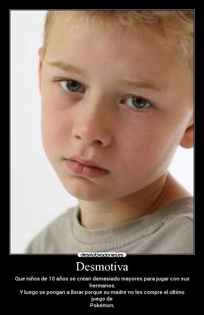 Desmotiva - Que niños de 10 años se crean demasiado mayores para jugar con sus hermanos.
Y luego se pongan a llorar porque su madre no les compre el último juego de
Pokémon.