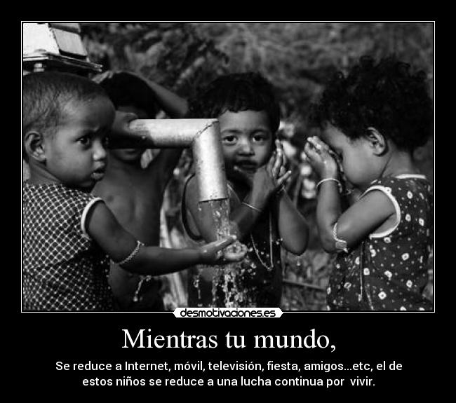 Mientras tu mundo, - Se reduce a Internet, móvil, televisión, fiesta, amigos...etc, el de
estos niños se reduce a una lucha continua por vivir.