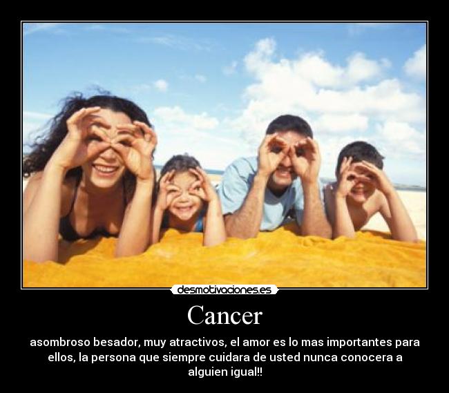 Cancer - asombroso besador, muy atractivos, el amor es lo mas importantes para
ellos, la persona que siempre cuidara de usted nunca conocera a
alguien igual!!