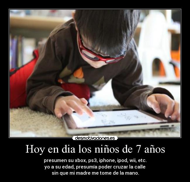 Hoy en dia los niños de 7 años - presumen su xbox, ps3, iphone, ipod, wii, etc.
 yo a su edad, presumía poder cruzar la calle 
sin que mi madre me tome de la mano.