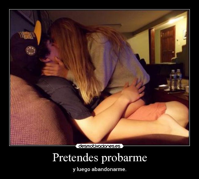 Pretendes probarme - y luego abandonarme.