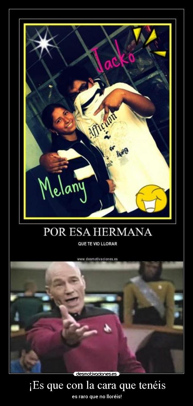 ¡Es que con la cara que tenéis - es raro que no lloréis!