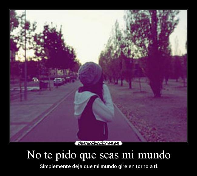 No te pido que seas mi mundo - Simplemente deja que mi mundo gire en torno a ti.