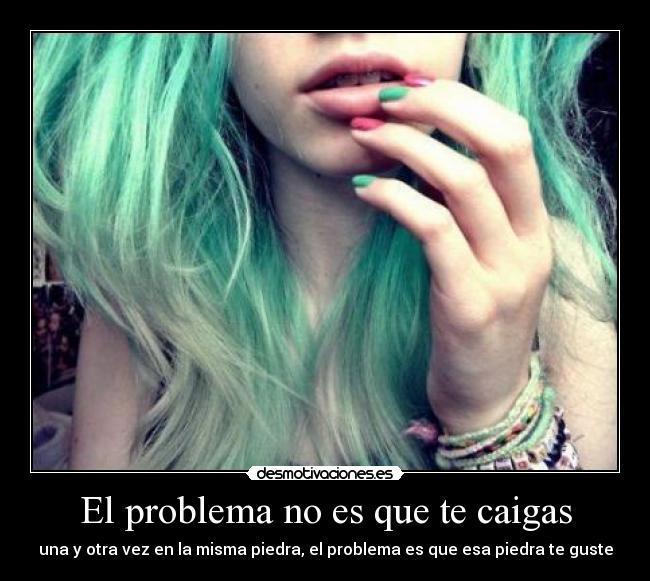 El problema no es que te caigas - una y otra vez en la misma piedra, el problema es que esa piedra te guste