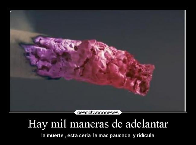 Hay mil maneras de adelantar - la muerte , esta seria la mas pausada y ridícula.